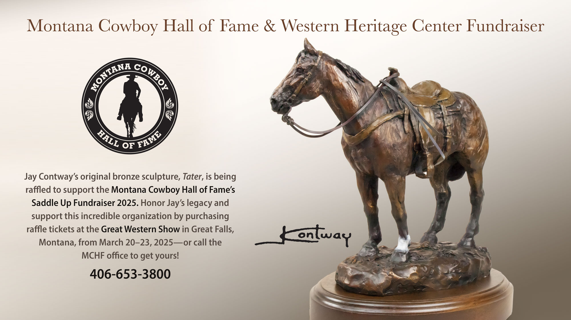 Jay Contway’s original bronze sculpture, Tater, is being raffled to support the Montana Cowboy Hall of Fame’s Saddle Up Fundraiser 2025. Honor Jay’s legacy and support this incredible organization by purchasing raffle tickets at the Great Western Show in Great Falls, Montana, from March 20–23, 2025—or call the MCHF office at 406-653-3800 to get yours!